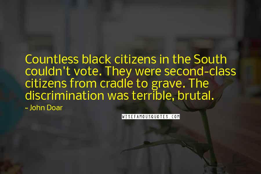 John Doar Quotes: Countless black citizens in the South couldn't vote. They were second-class citizens from cradle to grave. The discrimination was terrible, brutal.