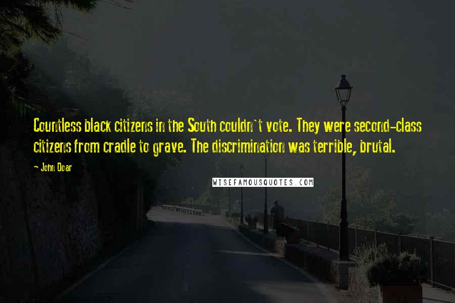 John Doar Quotes: Countless black citizens in the South couldn't vote. They were second-class citizens from cradle to grave. The discrimination was terrible, brutal.