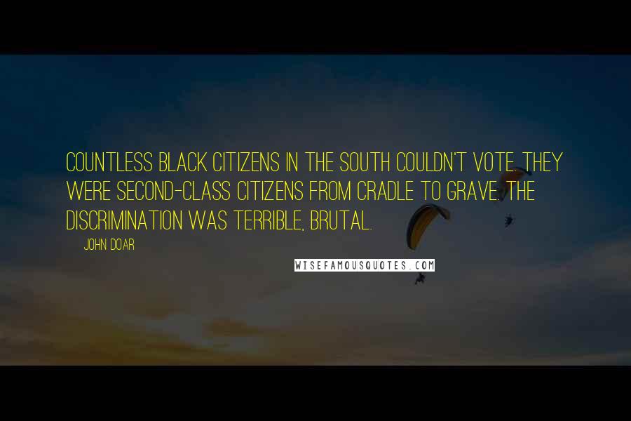 John Doar Quotes: Countless black citizens in the South couldn't vote. They were second-class citizens from cradle to grave. The discrimination was terrible, brutal.