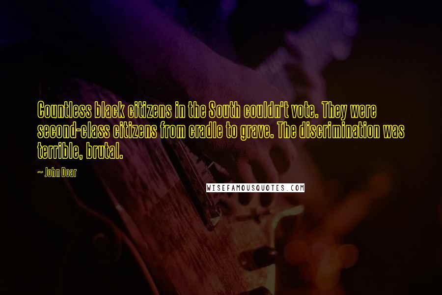 John Doar Quotes: Countless black citizens in the South couldn't vote. They were second-class citizens from cradle to grave. The discrimination was terrible, brutal.