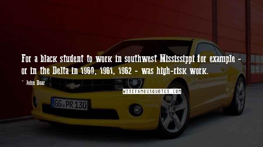 John Doar Quotes: For a black student to work in southwest Mississippi for example - or in the Delta in 1960, 1961, 1962 - was high-risk work.