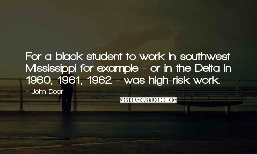 John Doar Quotes: For a black student to work in southwest Mississippi for example - or in the Delta in 1960, 1961, 1962 - was high-risk work.