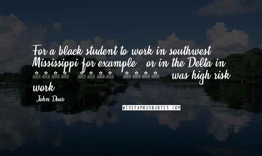 John Doar Quotes: For a black student to work in southwest Mississippi for example - or in the Delta in 1960, 1961, 1962 - was high-risk work.