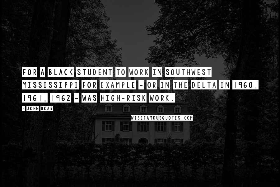 John Doar Quotes: For a black student to work in southwest Mississippi for example - or in the Delta in 1960, 1961, 1962 - was high-risk work.