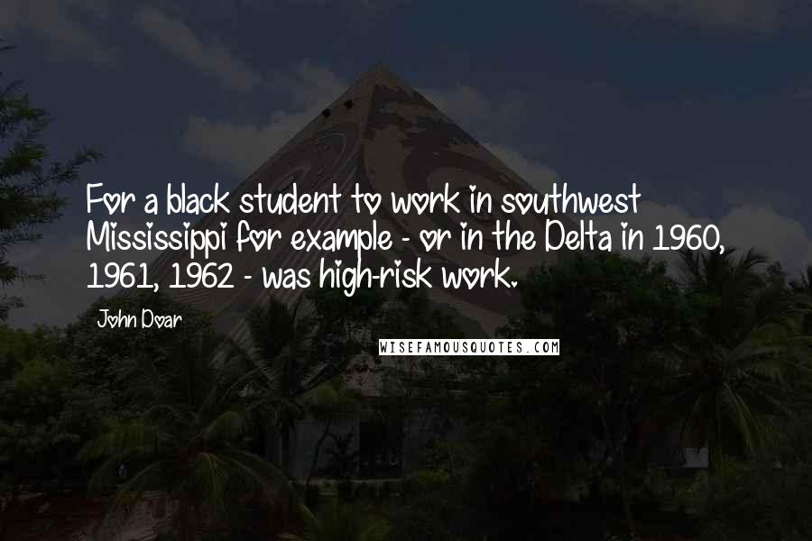 John Doar Quotes: For a black student to work in southwest Mississippi for example - or in the Delta in 1960, 1961, 1962 - was high-risk work.