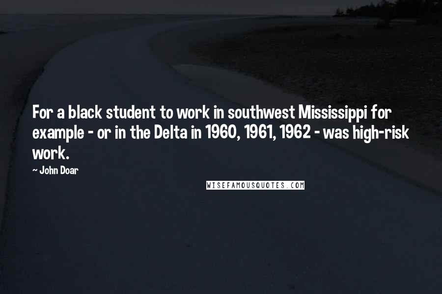 John Doar Quotes: For a black student to work in southwest Mississippi for example - or in the Delta in 1960, 1961, 1962 - was high-risk work.