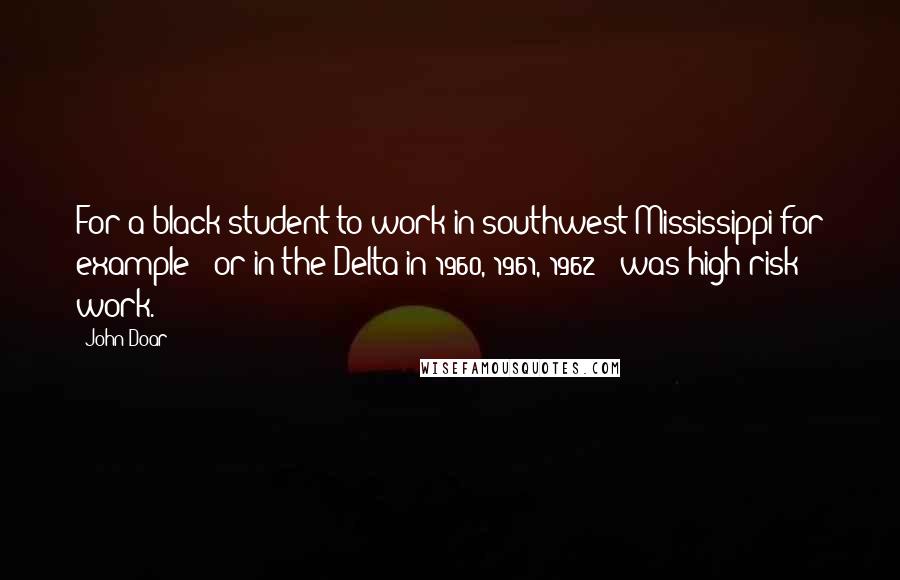 John Doar Quotes: For a black student to work in southwest Mississippi for example - or in the Delta in 1960, 1961, 1962 - was high-risk work.