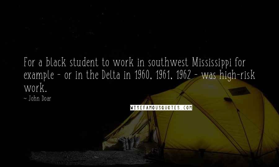 John Doar Quotes: For a black student to work in southwest Mississippi for example - or in the Delta in 1960, 1961, 1962 - was high-risk work.