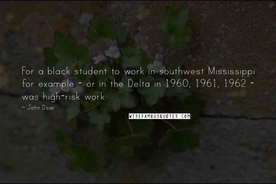 John Doar Quotes: For a black student to work in southwest Mississippi for example - or in the Delta in 1960, 1961, 1962 - was high-risk work.