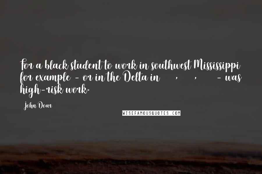 John Doar Quotes: For a black student to work in southwest Mississippi for example - or in the Delta in 1960, 1961, 1962 - was high-risk work.