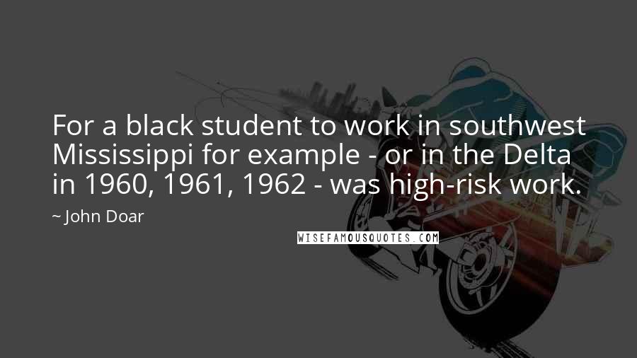 John Doar Quotes: For a black student to work in southwest Mississippi for example - or in the Delta in 1960, 1961, 1962 - was high-risk work.