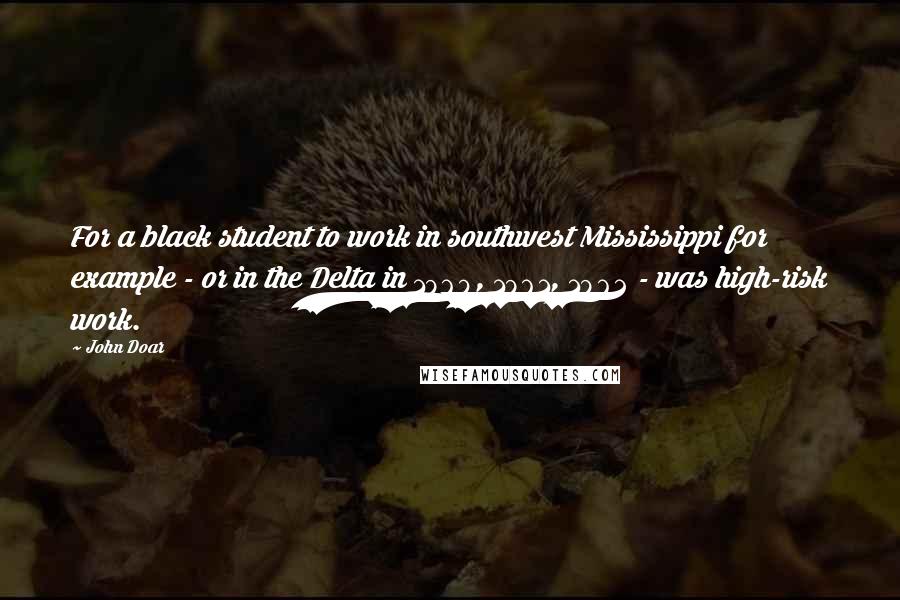 John Doar Quotes: For a black student to work in southwest Mississippi for example - or in the Delta in 1960, 1961, 1962 - was high-risk work.