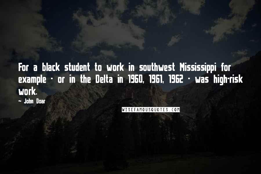 John Doar Quotes: For a black student to work in southwest Mississippi for example - or in the Delta in 1960, 1961, 1962 - was high-risk work.