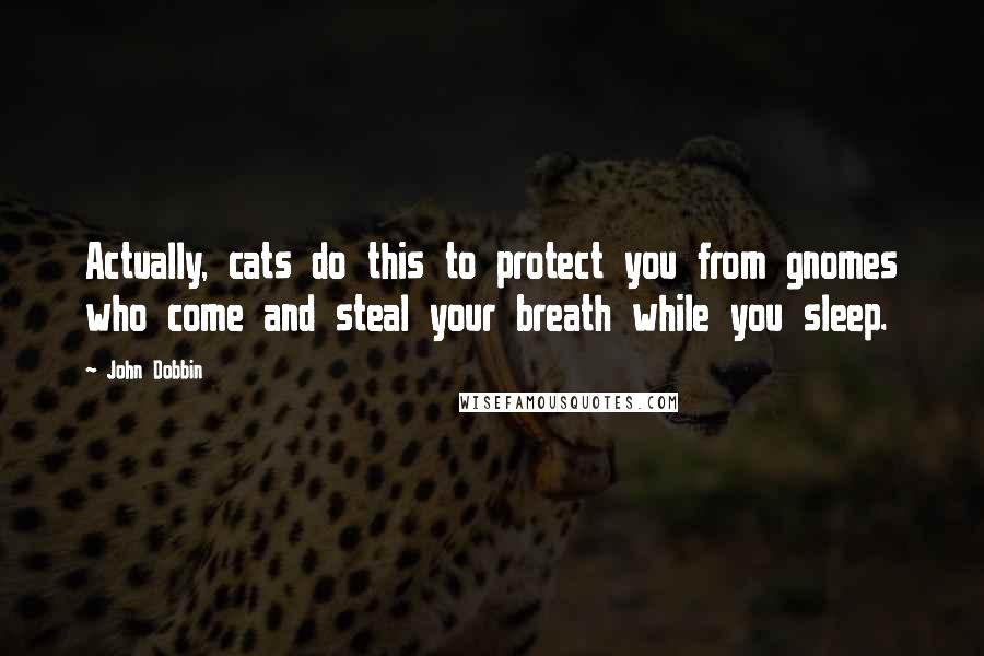 John Dobbin Quotes: Actually, cats do this to protect you from gnomes who come and steal your breath while you sleep.