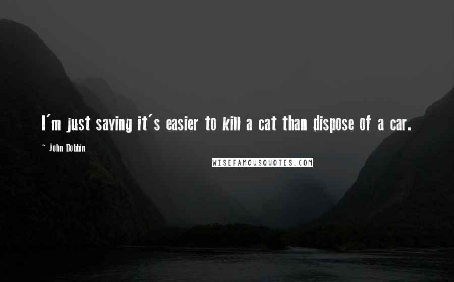 John Dobbin Quotes: I'm just saying it's easier to kill a cat than dispose of a car.