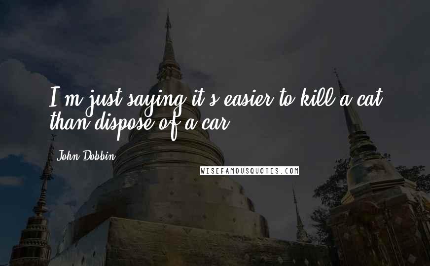 John Dobbin Quotes: I'm just saying it's easier to kill a cat than dispose of a car.