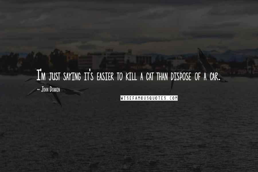 John Dobbin Quotes: I'm just saying it's easier to kill a cat than dispose of a car.