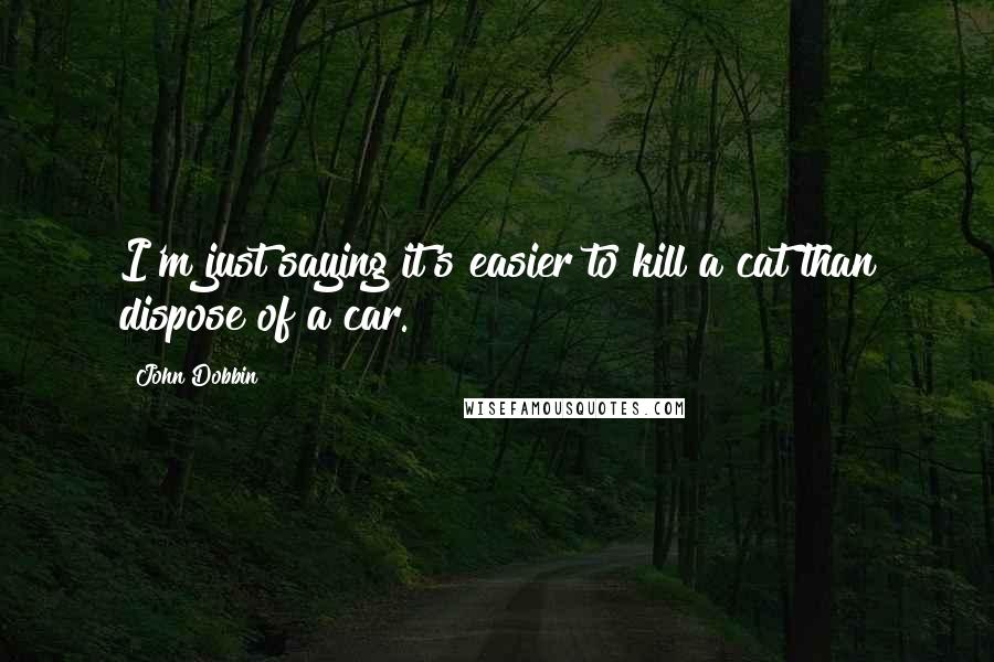 John Dobbin Quotes: I'm just saying it's easier to kill a cat than dispose of a car.