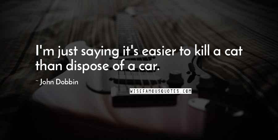 John Dobbin Quotes: I'm just saying it's easier to kill a cat than dispose of a car.