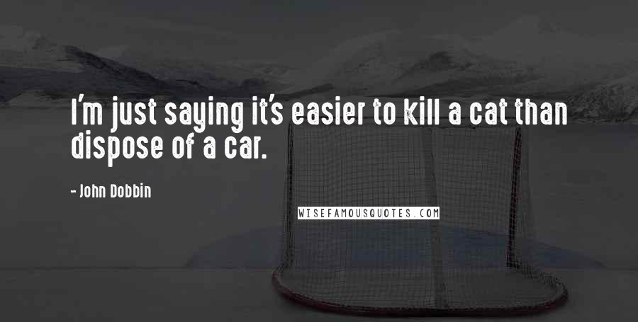 John Dobbin Quotes: I'm just saying it's easier to kill a cat than dispose of a car.