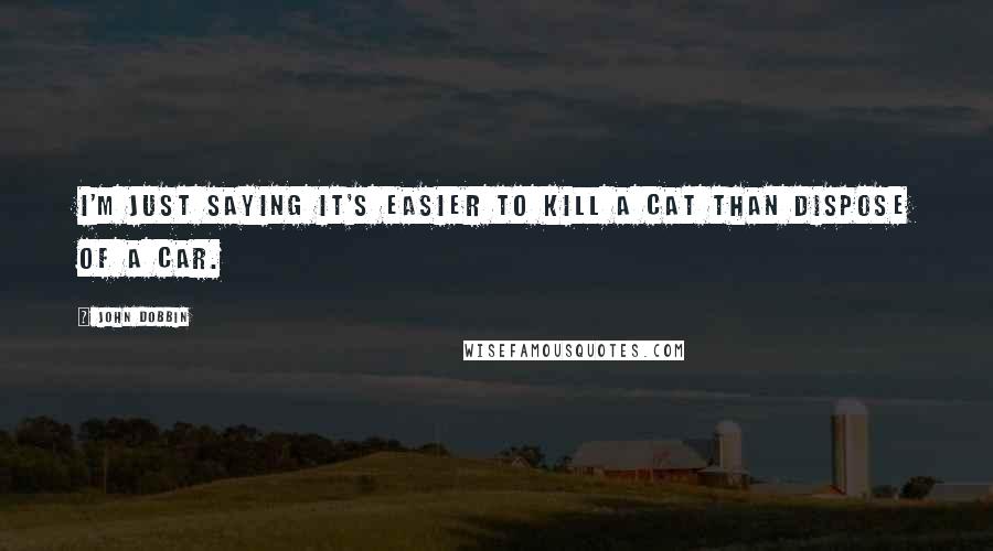 John Dobbin Quotes: I'm just saying it's easier to kill a cat than dispose of a car.