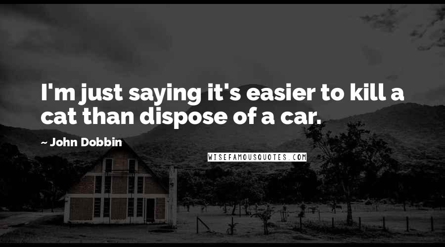 John Dobbin Quotes: I'm just saying it's easier to kill a cat than dispose of a car.