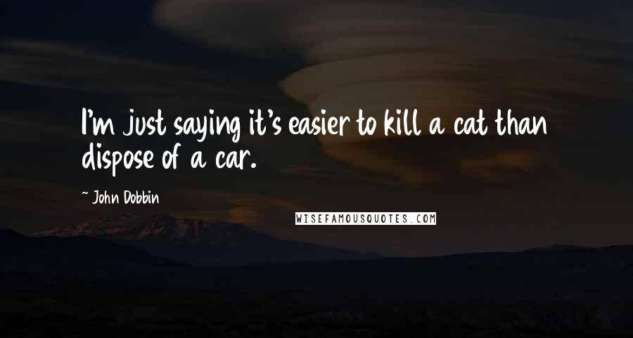 John Dobbin Quotes: I'm just saying it's easier to kill a cat than dispose of a car.