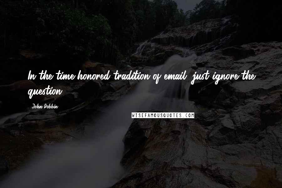 John Dobbin Quotes: In the time honored tradition of email, just ignore the question.