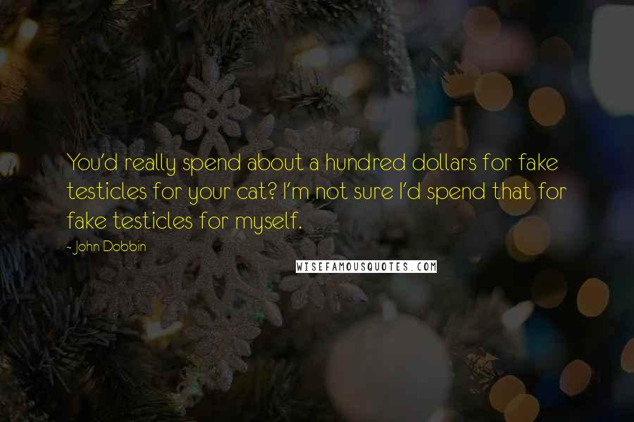 John Dobbin Quotes: You'd really spend about a hundred dollars for fake testicles for your cat? I'm not sure I'd spend that for fake testicles for myself.