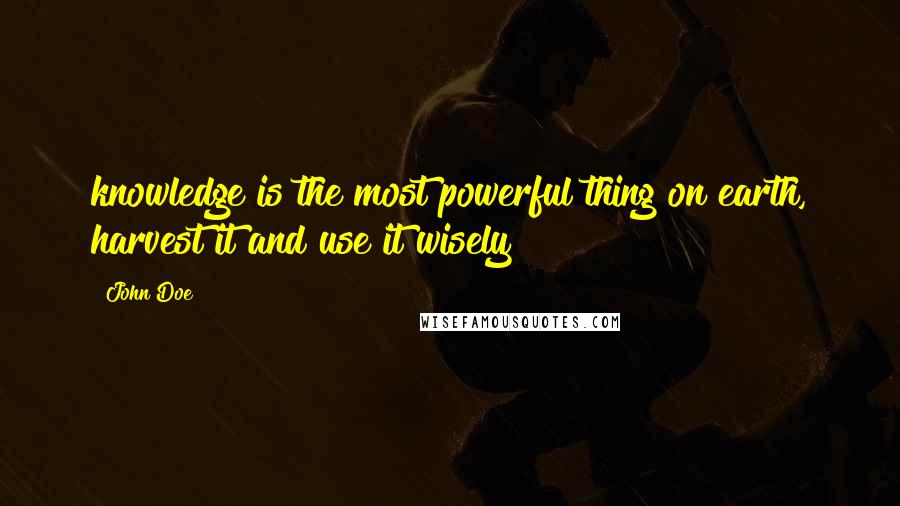 John Doe Quotes: knowledge is the most powerful thing on earth, harvest it and use it wisely