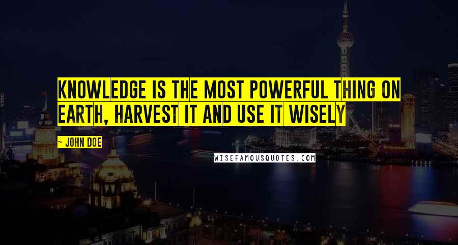 John Doe Quotes: knowledge is the most powerful thing on earth, harvest it and use it wisely