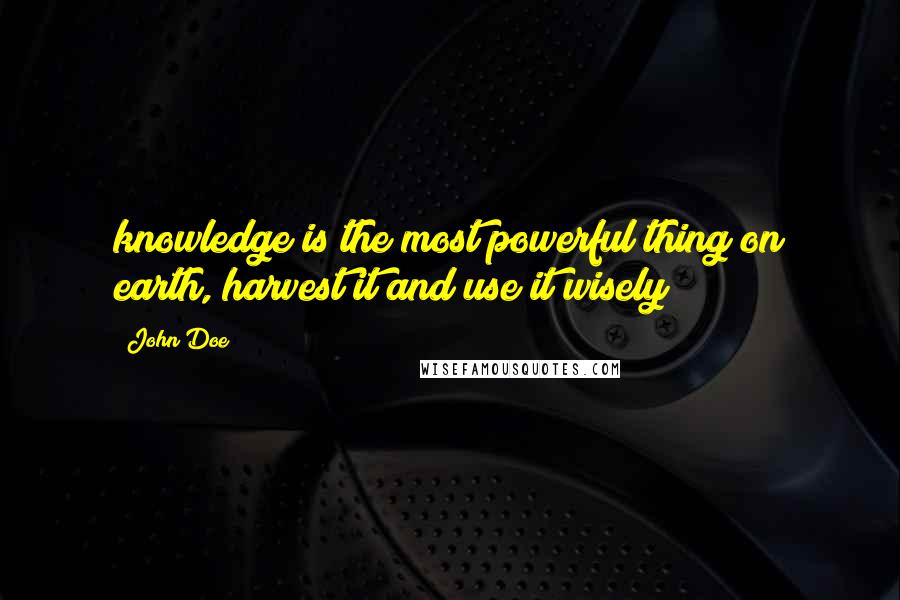 John Doe Quotes: knowledge is the most powerful thing on earth, harvest it and use it wisely