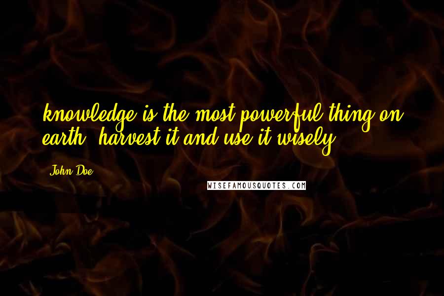 John Doe Quotes: knowledge is the most powerful thing on earth, harvest it and use it wisely