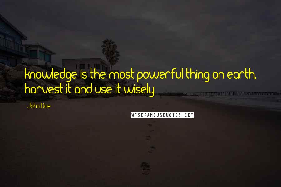 John Doe Quotes: knowledge is the most powerful thing on earth, harvest it and use it wisely