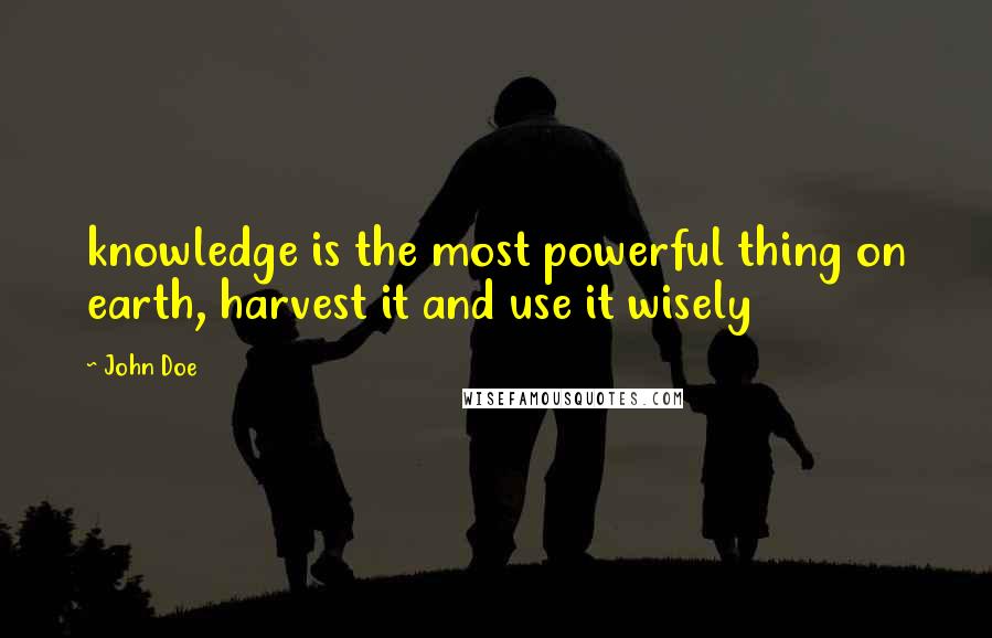 John Doe Quotes: knowledge is the most powerful thing on earth, harvest it and use it wisely