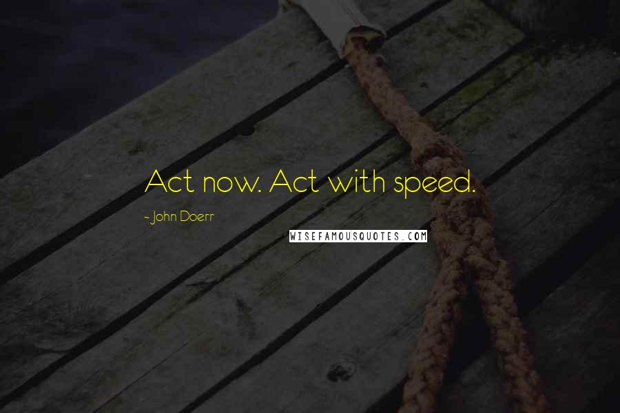 John Doerr Quotes: Act now. Act with speed.