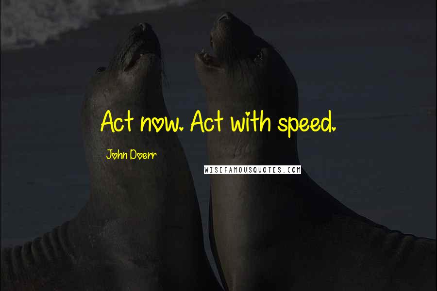 John Doerr Quotes: Act now. Act with speed.