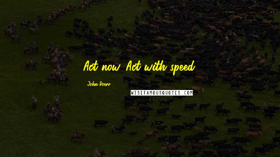 John Doerr Quotes: Act now. Act with speed.