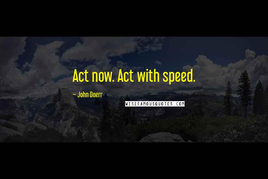 John Doerr Quotes: Act now. Act with speed.