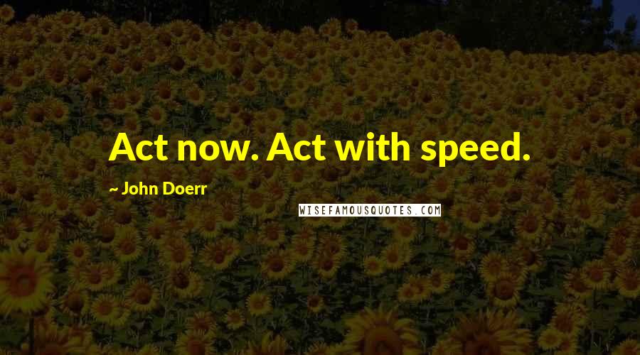 John Doerr Quotes: Act now. Act with speed.