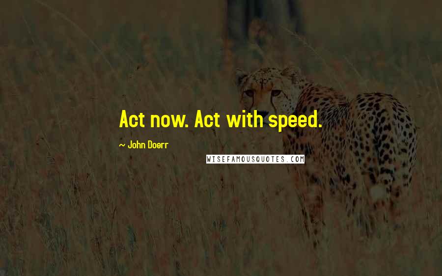 John Doerr Quotes: Act now. Act with speed.