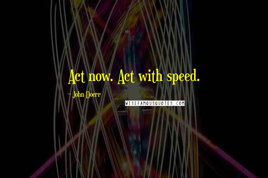 John Doerr Quotes: Act now. Act with speed.