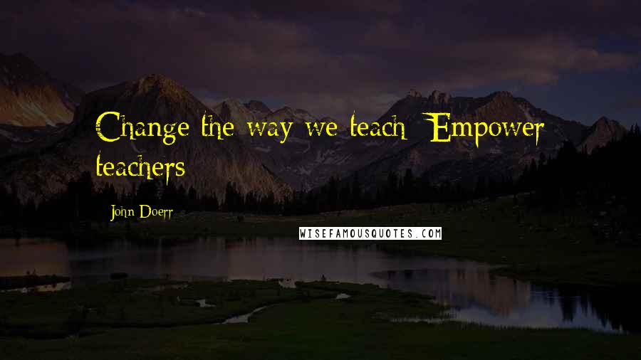 John Doerr Quotes: Change the way we teach; Empower teachers