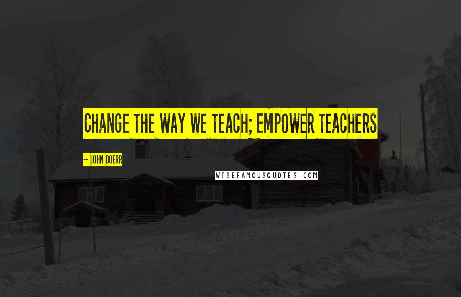 John Doerr Quotes: Change the way we teach; Empower teachers
