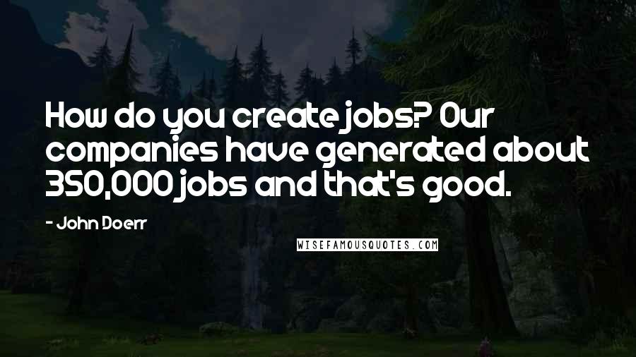 John Doerr Quotes: How do you create jobs? Our companies have generated about 350,000 jobs and that's good.