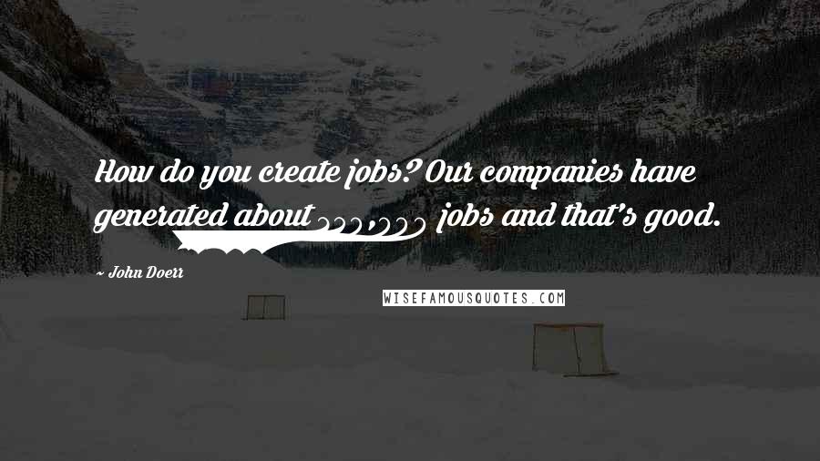 John Doerr Quotes: How do you create jobs? Our companies have generated about 350,000 jobs and that's good.