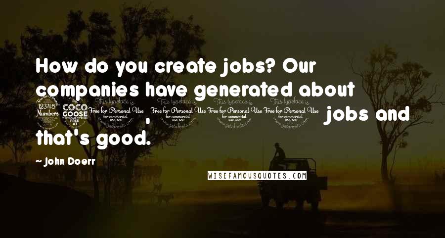 John Doerr Quotes: How do you create jobs? Our companies have generated about 350,000 jobs and that's good.