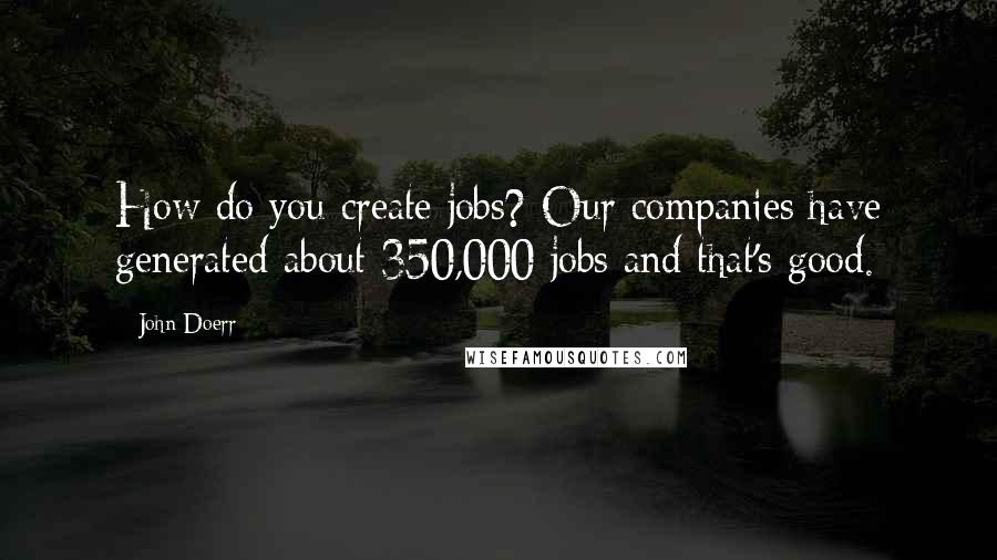 John Doerr Quotes: How do you create jobs? Our companies have generated about 350,000 jobs and that's good.