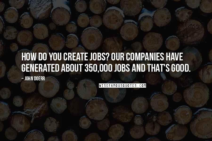 John Doerr Quotes: How do you create jobs? Our companies have generated about 350,000 jobs and that's good.