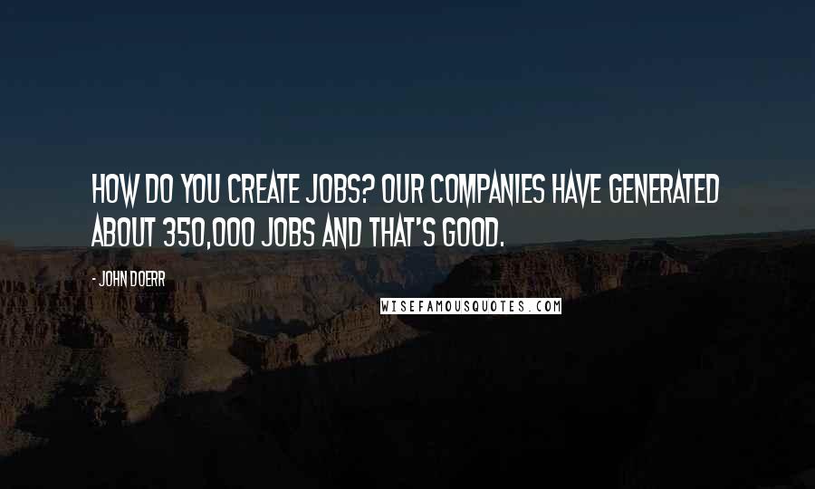 John Doerr Quotes: How do you create jobs? Our companies have generated about 350,000 jobs and that's good.